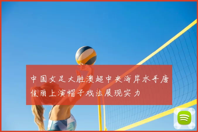 中国女足大胜澳超中央海岸水手唐佳丽上演帽子戏法展现实力