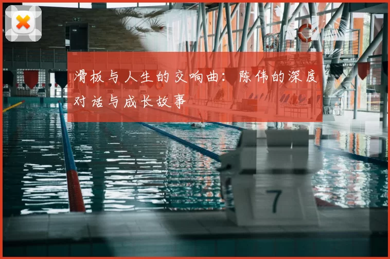 滑板与人生的交响曲：陈伟的深度对话与成长故事
