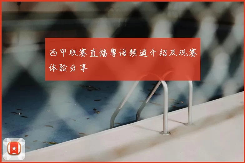 西甲联赛直播粤语频道介绍及观赛体验分享