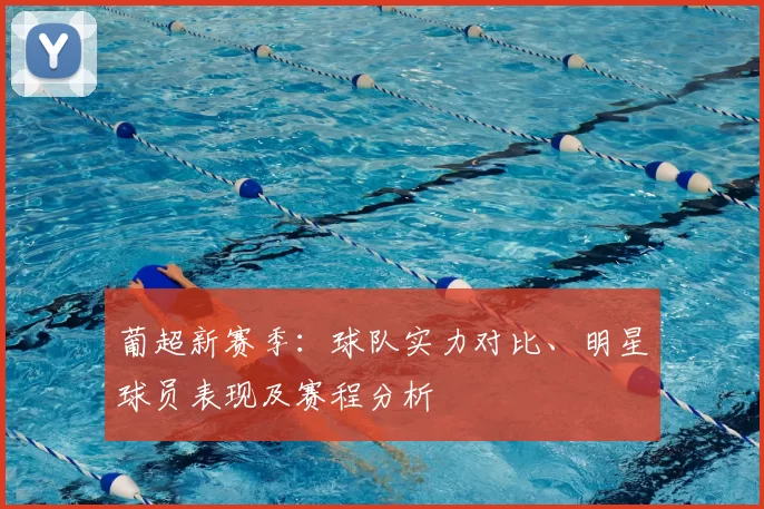 葡超新赛季：球队实力对比、明星球员表现及赛程分析