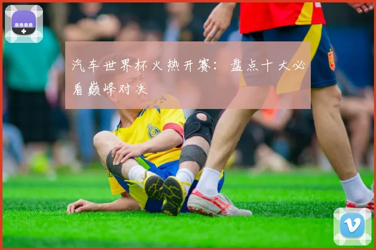 汽车世界杯火热开赛:盘点十大必看巅峰对决