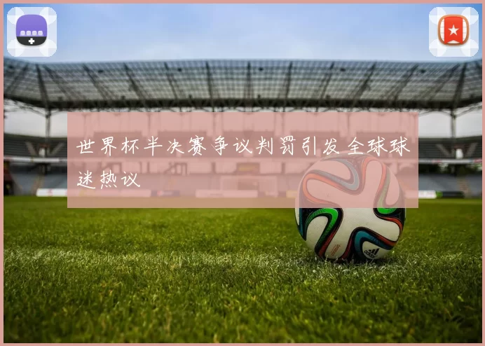 世界杯半决赛争议判罚引发全球球迷热议