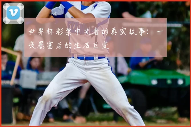 世界杯彩票中奖者的真实故事：一夜暴富后的生活巨变