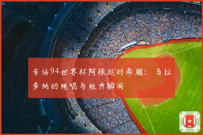 专访94世界杯阿根廷对希腊:马拉多纳的绝唱与经典瞬间