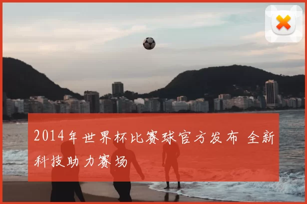 2014年世界杯比赛球官方发布 全新科技助力赛场