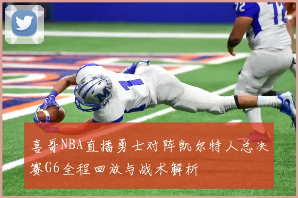 喜哥NBA直播勇士对阵凯尔特人总决赛G6全程回放与战术解析