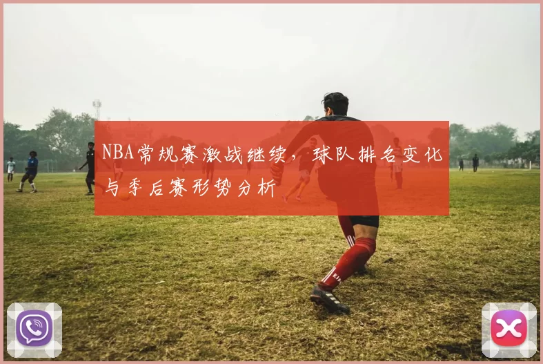 NBA常规赛激战继续，球队排名变化与季后赛形势分析