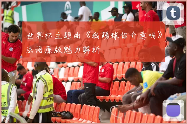 世界杯主题曲《我踢球你介意吗》法语原版魅力解析
