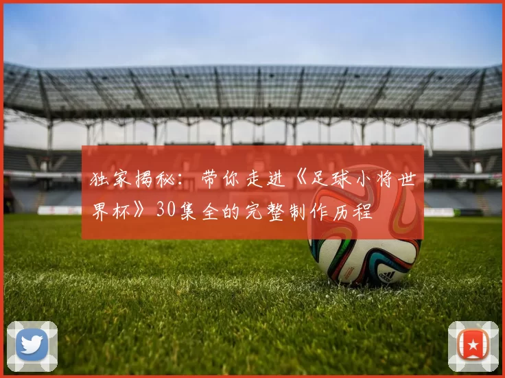 独家揭秘:带你走进《足球小将世界杯》30集全的完整制作历程