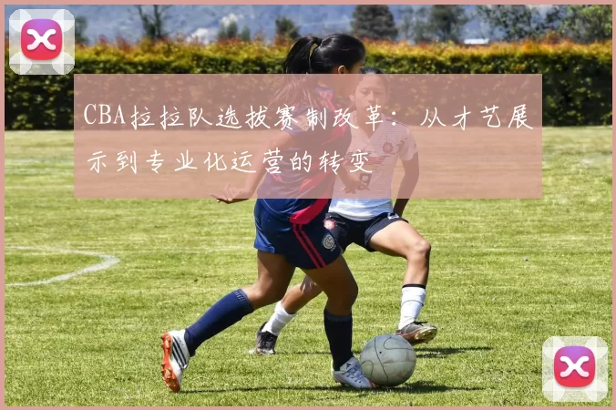 CBA拉拉队选拔赛制改革:从才艺展示到专业化运营的转变