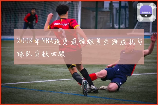 2008年NBA选秀最强球员生涯成就与球队贡献回顾