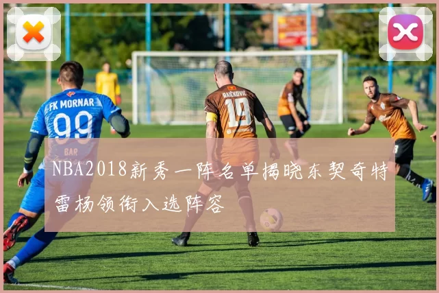 NBA2018新秀一阵名单揭晓东契奇特雷杨领衔入选阵容