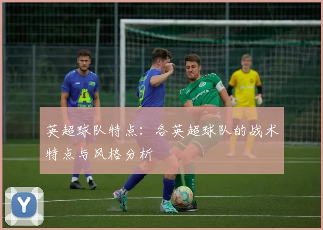 英超球队特点：各英超球队的战术特点与风格分析