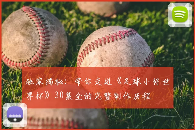 独家揭秘：带你走进《足球小将世界杯》30集全的完整制作历程
