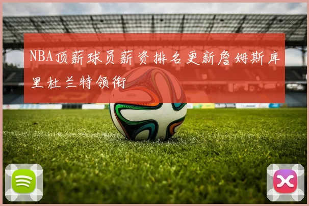 NBA顶薪球员薪资排名更新詹姆斯库里杜兰特领衔