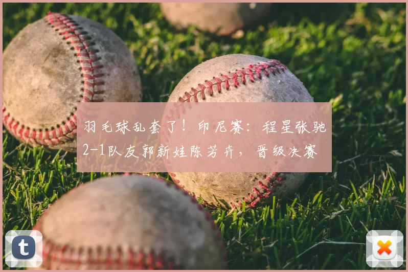 羽毛球乱套了!印尼赛:程星张驰2-1队友郭新娃陈芳卉,晋级决赛