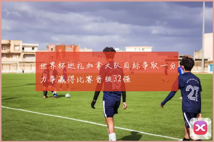 世界杯巡礼加拿大队目标争取一分力争赢得比赛晋级32强