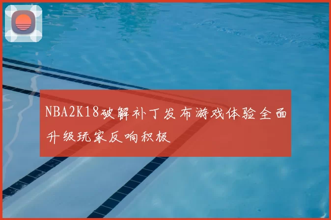 NBA2K18破解补丁发布游戏体验全面升级玩家反响积极