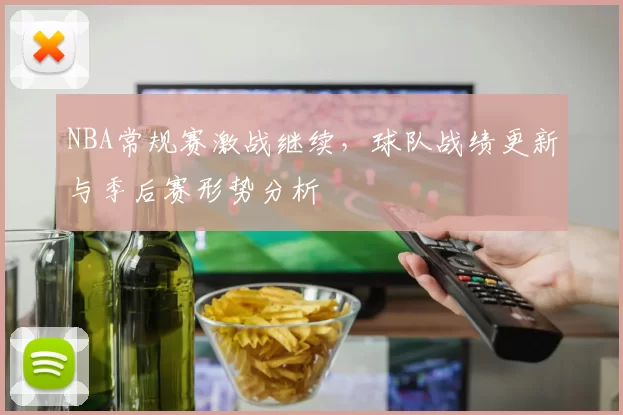 NBA常规赛激战继续,球队战绩更新与季后赛形势分析
