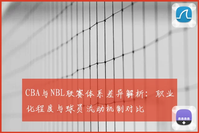 CBA与NBL联赛体系差异解析：职业化程度与球员流动机制对比