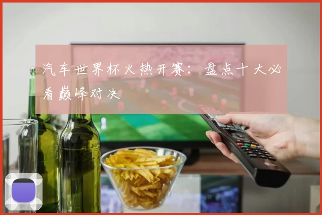汽车世界杯火热开赛：盘点十大必看巅峰对决