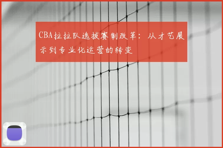 CBA拉拉队选拔赛制改革：从才艺展示到专业化运营的转变