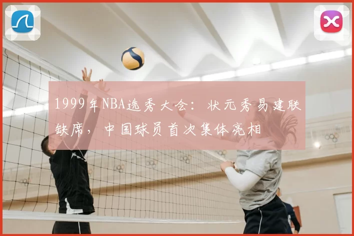 1999年NBA选秀大会:状元秀易建联缺席,中国球员首次集体亮相