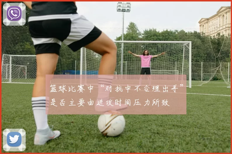 篮球比赛中“对抗中不合理出手”是否主要由进攻时间压力所致