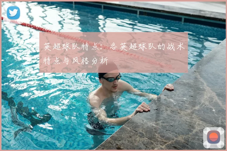 英超球队特点：各英超球队的战术特点与风格分析