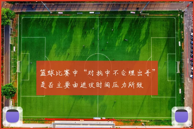 篮球比赛中“对抗中不合理出手”是否主要由进攻时间压力所致