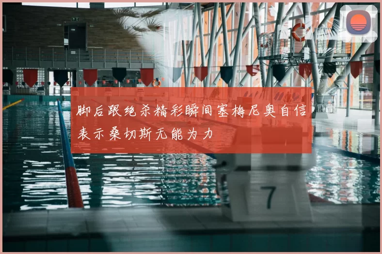脚后跟绝杀精彩瞬间塞梅尼奥自信表示桑切斯无能为力