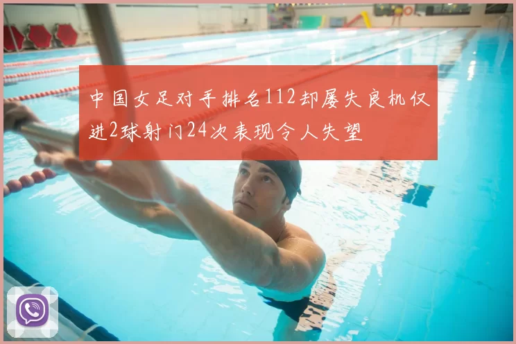中国女足对手排名112却屡失良机仅进2球射门24次表现令人失望