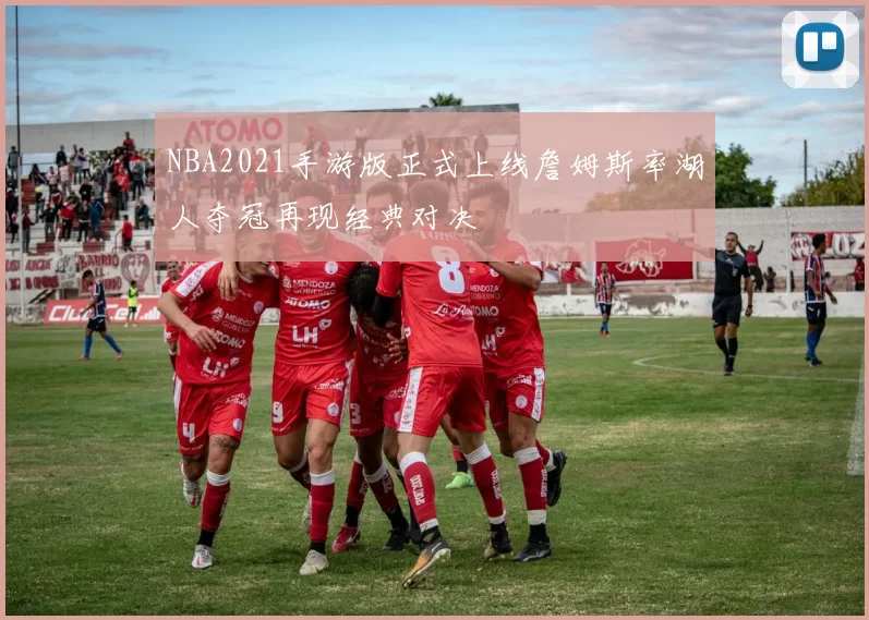 NBA2021手游版正式上线詹姆斯率湖人夺冠再现经典对决
