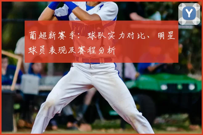 葡超新赛季：球队实力对比、明星球员表现及赛程分析