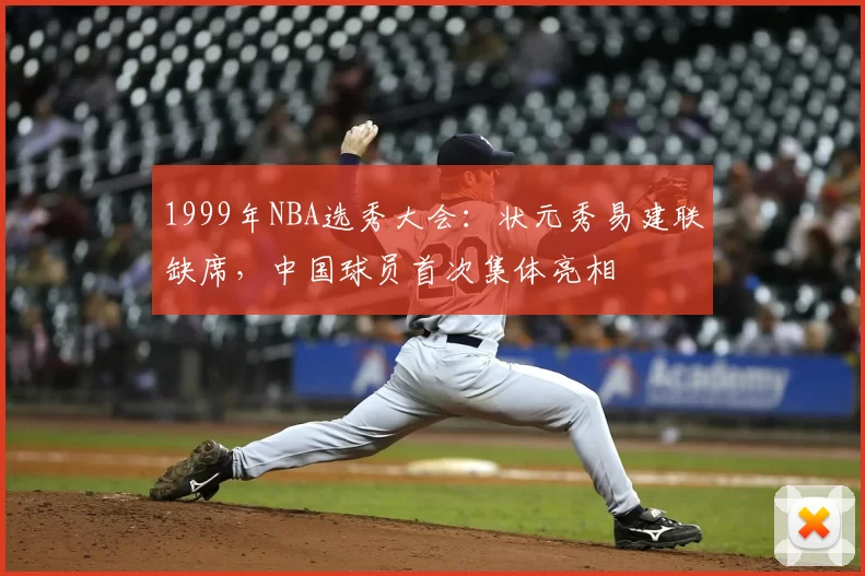 1999年NBA选秀大会：状元秀易建联缺席，中国球员首次集体亮相