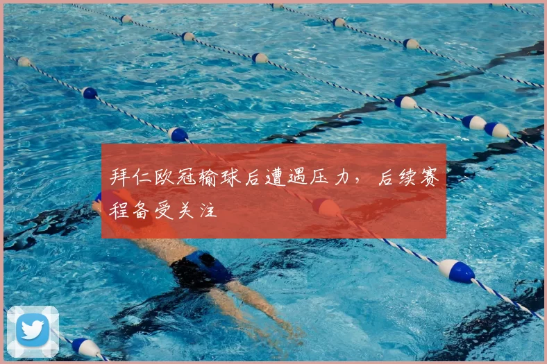 拜仁欧冠输球后遭遇压力，后续赛程备受关注