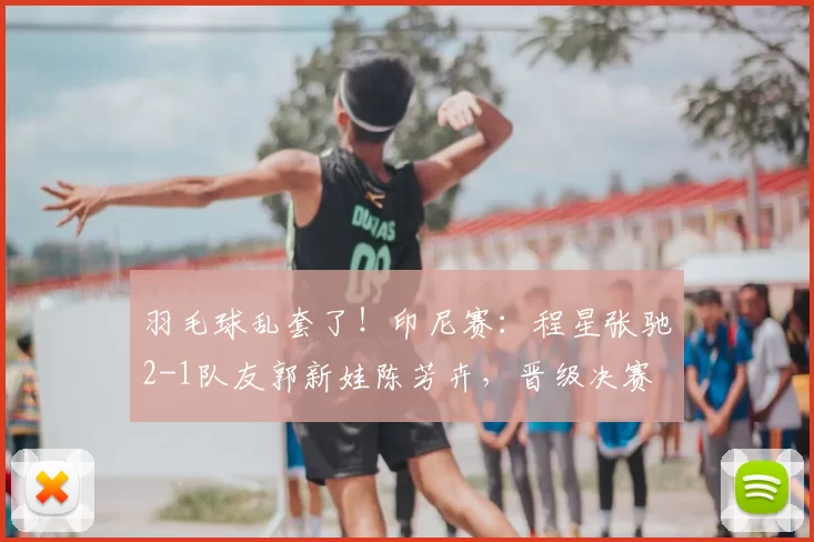 羽毛球乱套了！印尼赛：程星张驰2-1队友郭新娃陈芳卉，晋级决赛