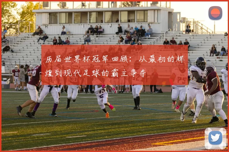 历届世界杯冠军回顾：从最初的辉煌到现代足球的霸主争夺