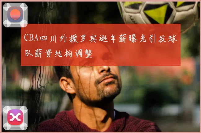 CBA四川外援罗宾逊年薪曝光引发球队薪资结构调整