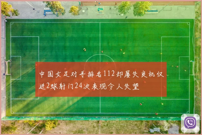 中国女足对手排名112却屡失良机仅进2球射门24次表现令人失望