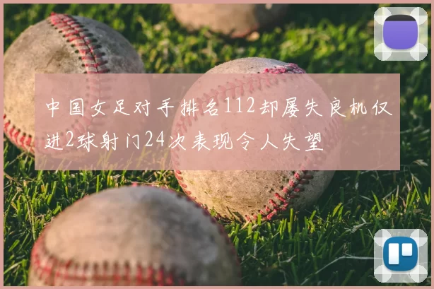 中国女足对手排名112却屡失良机仅进2球射门24次表现令人失望