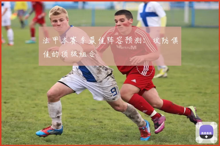 法甲本赛季最佳阵容预测：攻防俱佳的顶级组合