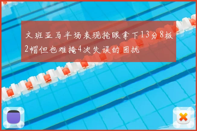 文班亚马半场表现抢眼拿下13分8板2帽但也难掩4次失误的困扰