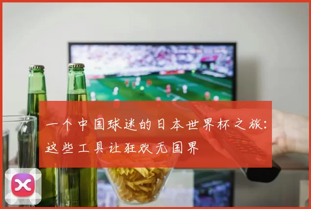 一个中国球迷的日本世界杯之旅：这些工具让狂欢无国界