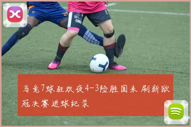 马竞7球狂欢夜4-3险胜国米 刷新欧冠决赛进球纪录