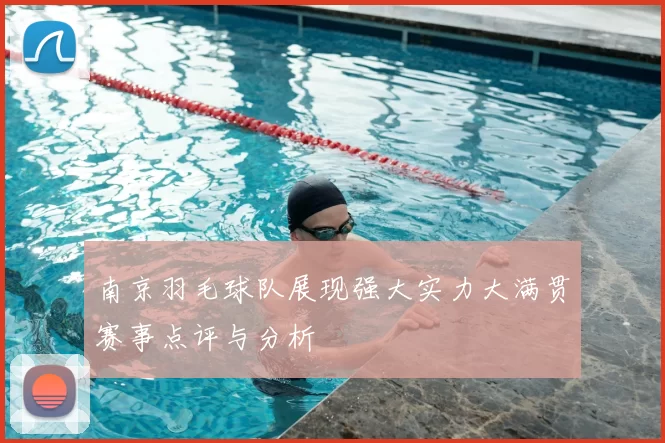 南京羽毛球队展现强大实力大满贯赛事点评与分析