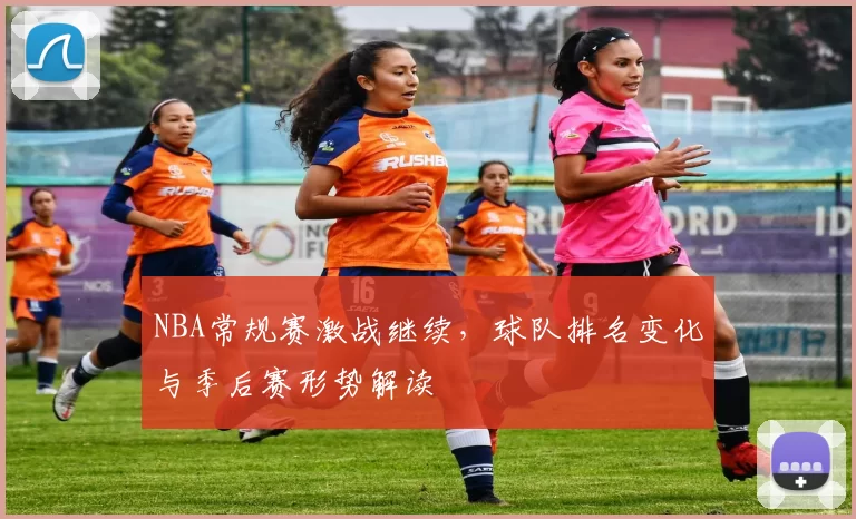 NBA常规赛激战继续，球队排名变化与季后赛形势解读