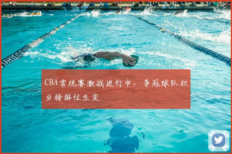 CBA常规赛激战进行中,争冠球队积分榜排位生变