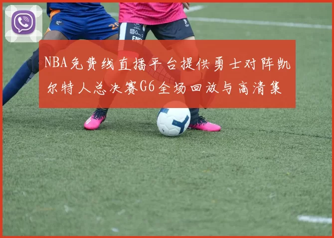 NBA免费线直播平台提供勇士对阵凯尔特人总决赛G6全场回放与高清集锦