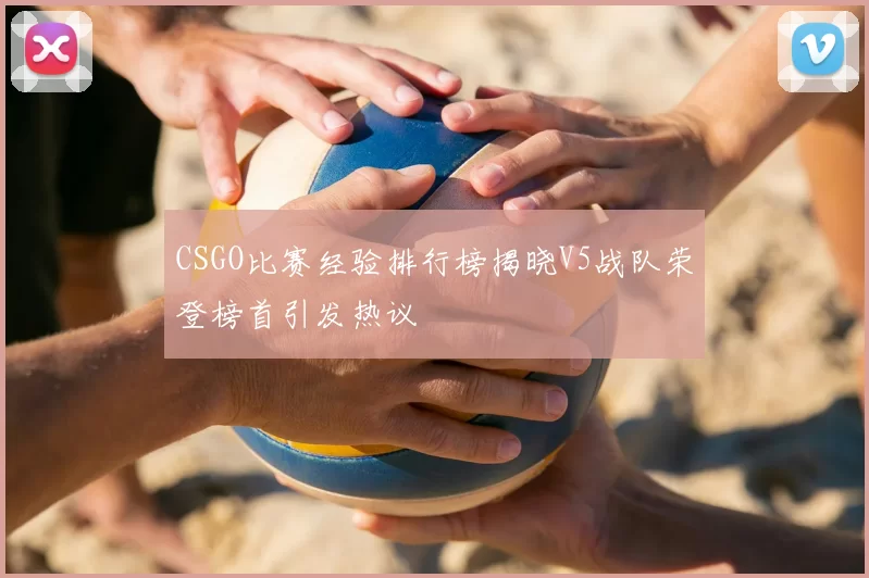 CSGO比赛经验排行榜揭晓V5战队荣登榜首引发热议